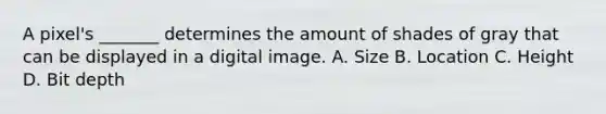 A pixel's _______ determines the amount of shades of gray that can be displayed in a digital image. A. Size B. Location C. Height D. Bit depth