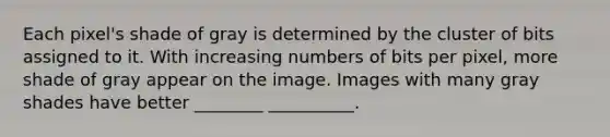 Each pixel's shade of gray is determined by the cluster of bits assigned to it. With increasing numbers of bits per pixel, more shade of gray appear on the image. Images with many gray shades have better ________ __________.