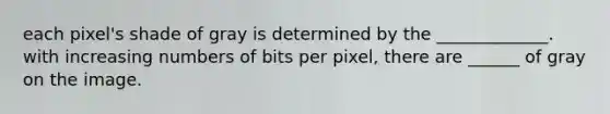 each pixel's shade of gray is determined by the _____________. with increasing numbers of bits per pixel, there are ______ of gray on the image.