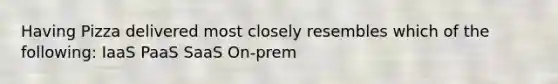 Having Pizza delivered most closely resembles which of the following: IaaS PaaS SaaS On-prem