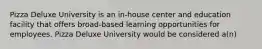 Pizza Deluxe University is an in-house center and education facility that offers broad-based learning opportunities for employees. Pizza Deluxe University would be considered a(n)