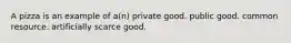 A pizza is an example of a(n) private good. public good. common resource. artificially scarce good.