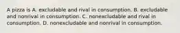 A pizza is A. excludable and rival in consumption. B. excludable and nonrival in consumption. C. nonexcludable and rival in consumption. D. nonexcludable and nonrival in consumption.