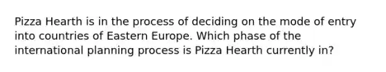 Pizza Hearth is in the process of deciding on the mode of entry into countries of Eastern Europe. Which phase of the international planning process is Pizza Hearth currently in?