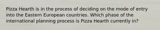 Pizza Hearth is in the process of deciding on the mode of entry into the Eastern European countries. Which phase of the international planning process is Pizza Hearth currently in?