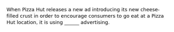 When Pizza Hut releases a new ad introducing its new cheese-filled crust in order to encourage consumers to go eat at a Pizza Hut location, it is using ______ advertising.