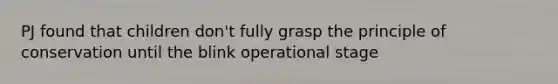 PJ found that children don't fully grasp the principle of conservation until the blink operational stage