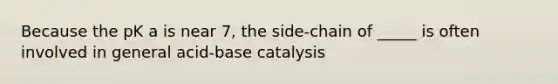 Because the pK a is near 7, the side-chain of _____ is often involved in general acid-base catalysis