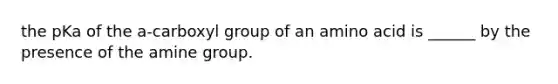 the pKa of the a-carboxyl group of an amino acid is ______ by the presence of the amine group.