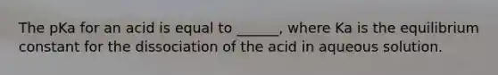 The pKa for an acid is equal to ______, where Ka is the equilibrium constant for the dissociation of the acid in aqueous solution.