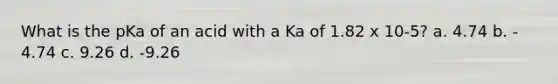 What is the pKa of an acid with a Ka of 1.82 x 10‐5? a. 4.74 b. ‐4.74 c. 9.26 d. ‐9.26