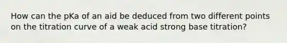 How can the pKa of an aid be deduced from two different points on the titration curve of a weak acid strong base titration?