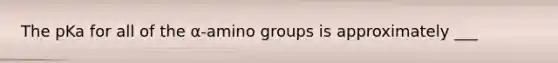 The pKa for all of the α-amino groups is approximately ___