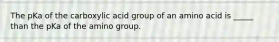 The pKa of the carboxylic acid group of an amino acid is _____ than the pKa of the amino group.