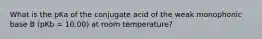 What is the pKa of the conjugate acid of the weak monophonic base B (pKb = 10.00) at room temperature?