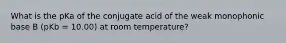 What is the pKa of the conjugate acid of the weak monophonic base B (pKb = 10.00) at room temperature?