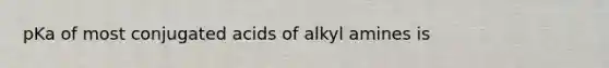 pKa of most conjugated acids of alkyl amines is