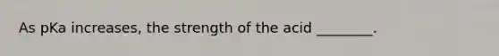 As pKa increases, the strength of the acid ________.