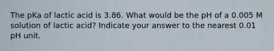 The pKa of lactic acid is 3.86. What would be the pH of a 0.005 M solution of lactic acid? Indicate your answer to the nearest 0.01 pH unit.