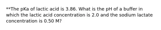 **The pKa of lactic acid is 3.86. What is the pH of a buffer in which the lactic acid concentration is 2.0 and the sodium lactate concentration is 0.50 M?