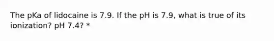 The pKa of lidocaine is 7.9. If the pH is 7.9, what is true of its ionization? pH 7.4? *