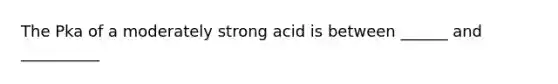 The Pka of a moderately strong acid is between ______ and __________