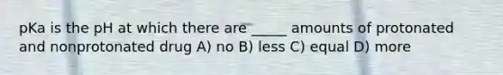 pKa is the pH at which there are _____ amounts of protonated and nonprotonated drug A) no B) less C) equal D) more