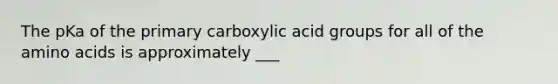 The pKa of the primary carboxylic acid groups for all of the amino acids is approximately ___