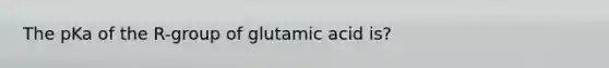 The pKa of the R-group of glutamic acid is?