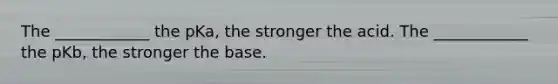 The ____________ the pKa, the stronger the acid. The ____________ the pKb, the stronger the base.