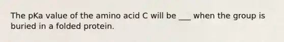 The pKa value of the amino acid C will be ___ when the group is buried in a folded protein.