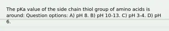 The pKa value of the side chain thiol group of amino acids is around: Question options: A) pH 8. B) pH 10-13. C) pH 3-4. D) pH 6.