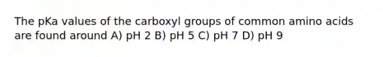 The pKa values of the carboxyl groups of common amino acids are found around A) pH 2 B) pH 5 C) pH 7 D) pH 9