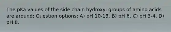 The pKa values of the side chain hydroxyl groups of amino acids are around: Question options: A) pH 10-13. B) pH 6. C) pH 3-4. D) pH 8.