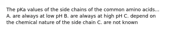 The pKa values of the side chains of the common <a href='https://www.questionai.com/knowledge/k9gb720LCl-amino-acids' class='anchor-knowledge'>amino acids</a>... A. are always at low pH B. are always at high pH C. depend on the chemical nature of the side chain C. are not known