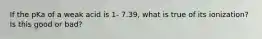 If the pKa of a weak acid is 1- 7.39, what is true of its ionization? Is this good or bad?