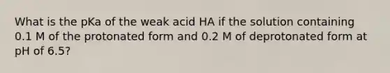 What is the pKa of the weak acid HA if the solution containing 0.1 M of the protonated form and 0.2 M of deprotonated form at pH of 6.5?