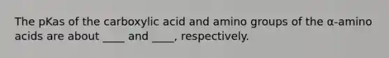 The pKas of the carboxylic acid and amino groups of the α-amino acids are about ____ and ____, respectively.