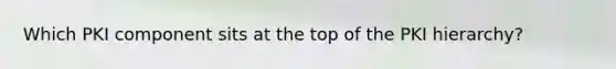 Which PKI component sits at the top of the PKI hierarchy?