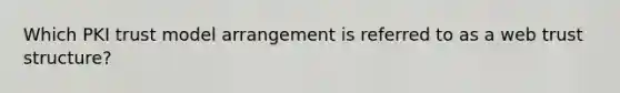 Which PKI trust model arrangement is referred to as a web trust structure?