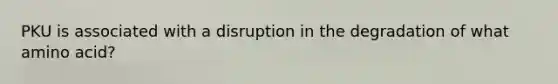 PKU is associated with a disruption in the degradation of what amino acid?