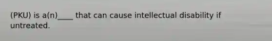 (PKU) is a(n)____ that can cause intellectual disability if untreated.