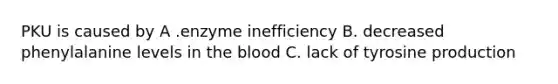 PKU is caused by A .enzyme inefficiency B. decreased phenylalanine levels in the blood C. lack of tyrosine production