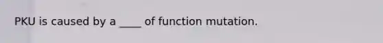 PKU is caused by a ____ of function mutation.