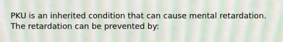 PKU is an inherited condition that can cause mental retardation. The retardation can be prevented by: