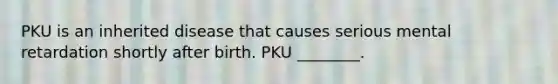 PKU is an inherited disease that causes serious mental retardation shortly after birth. PKU ________.