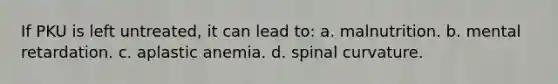 If PKU is left untreated, it can lead to: a. malnutrition. b. mental retardation. c. aplastic anemia. d. spinal curvature.