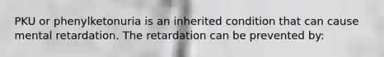 PKU or phenylketonuria is an inherited condition that can cause mental retardation. The retardation can be prevented by: