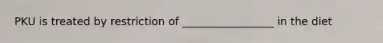 PKU is treated by restriction of _________________ in the diet