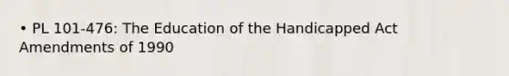 • PL 101-476: The Education of the Handicapped Act Amendments of 1990